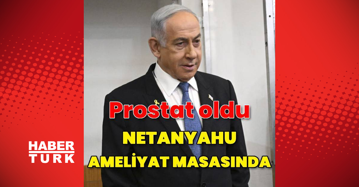 İsrail Başbakanı Binyamin Netanyahu prostat ameliyatı olacak